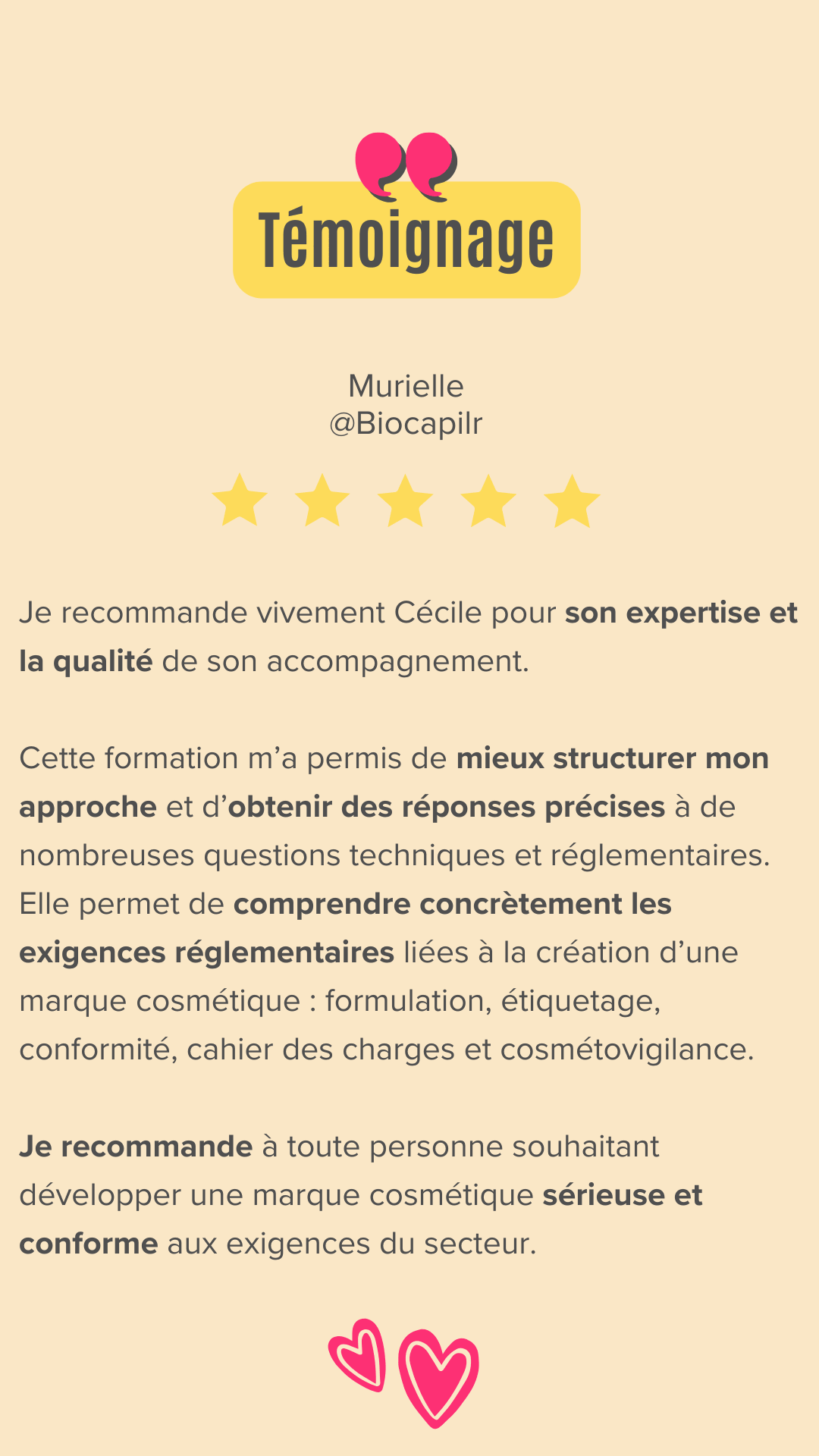 Je recommande vivement Cécile Gouzon pour son expertise et la qualité de son accompagnement dans le domaine de la réglementation cosmétique. Sa formation est à la fois claire, structurée et très pédagogique. Elle permet de comprendre concrètement les exigences réglementaires liées à la création d’une marque cosmétique : formulation, étiquetage, conformité, cahier des charges et cosmétovigilance. En tant que porteuse d’un projet de développement de soins capillaires naturels, cette formation m’a permis de mieux structurer mon approche et d’obtenir des réponses précises à de nombreuses questions techniques et réglementaires. Cécile sait transmettre des informations complexes de manière accessible, avec professionnalisme et bienveillance. Je recommande son accompagnement à toute personne souhaitant développer une marque cosmétique sérieuse et conforme aux exigences du secteur.