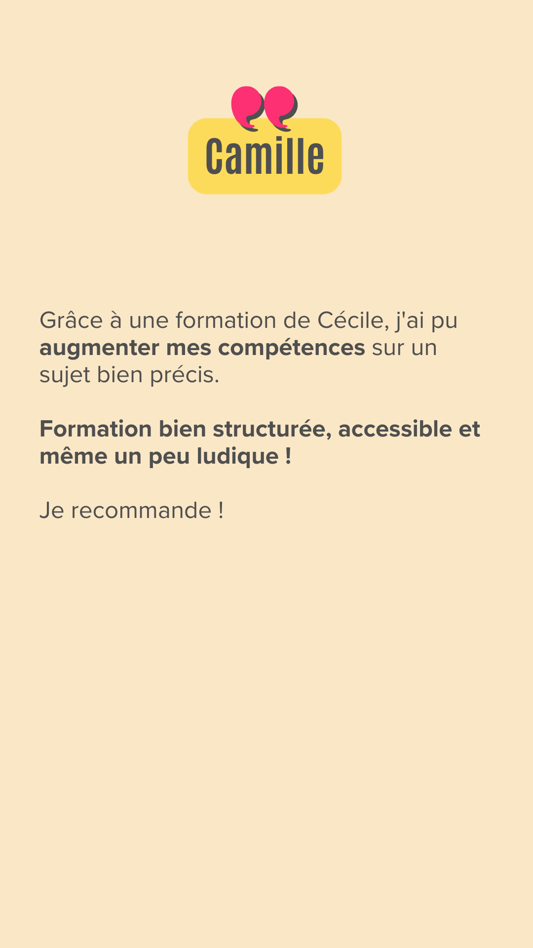 Grâce à une formation de Cécile, j'ai pu augmenter mes compétences sur un sujet bien précis.

Formation bien structurée, accessible et même un peu ludique !

Je recommande !